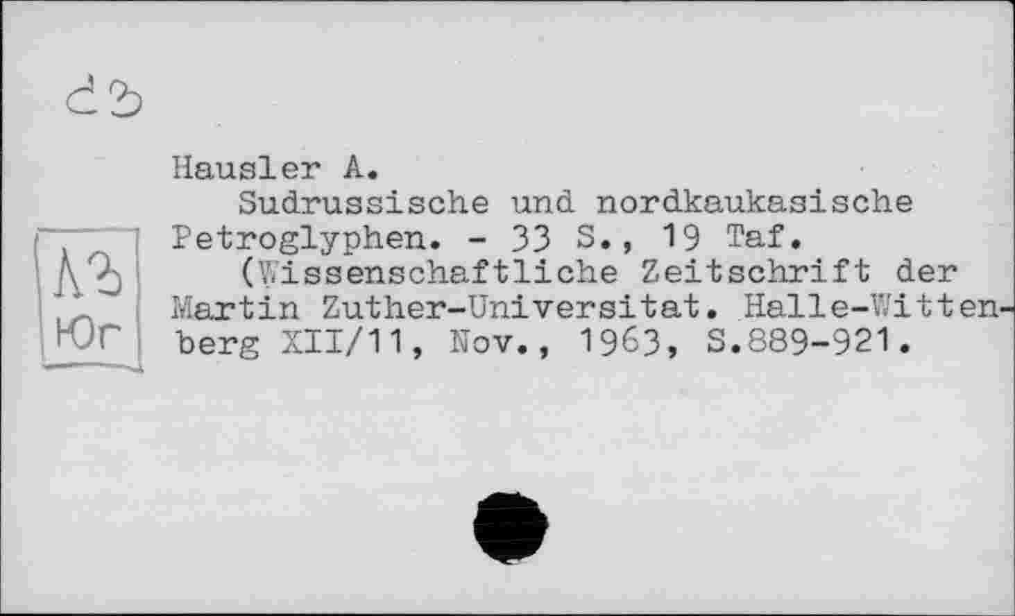 ﻿Hausler А.
Sudrussische und nordkaukasische Petroglyphen. - 33 S., 19 Taf.
(Wissenschaftliche Zeitschrift der Martin Zuther-Universitat. Halle-Witten berg XII/11, Nov., 1963, S.889-921.